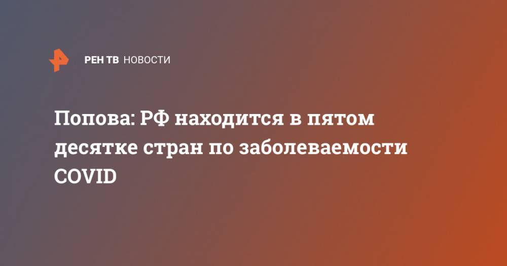 Анна Попова - Попова: РФ находится в пятом десятке стран по заболеваемости COVID - ren.tv - Россия - Китай