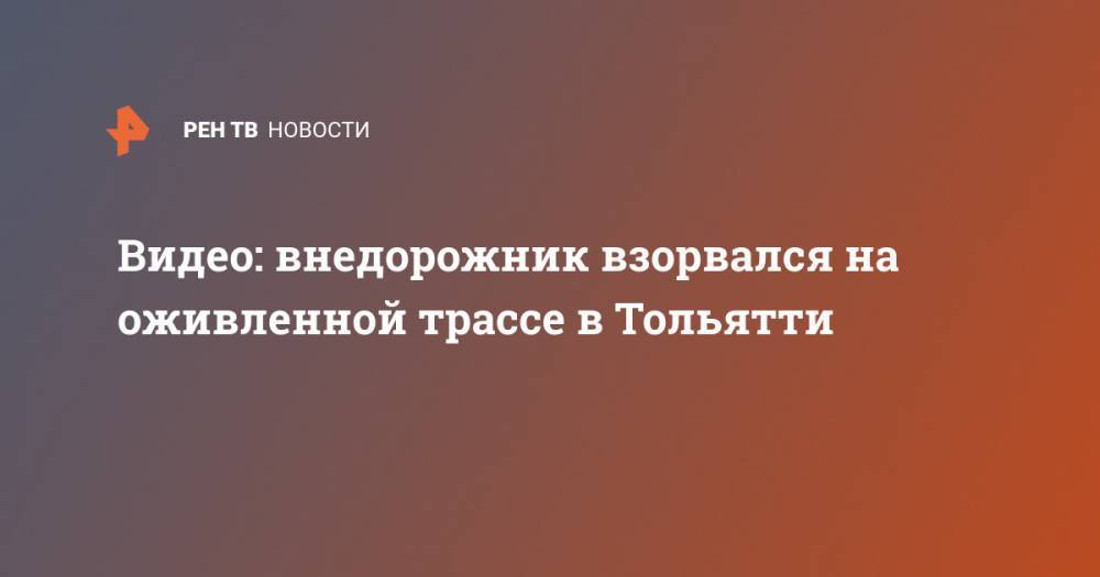 Видео: внедорожник взорвался на оживленной трассе в Тольятти - ren.tv - Тольятти