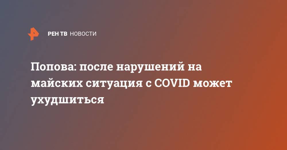 Анна Попова - Попова: после нарушений на майских ситуация с COVID может ухудшиться - ren.tv