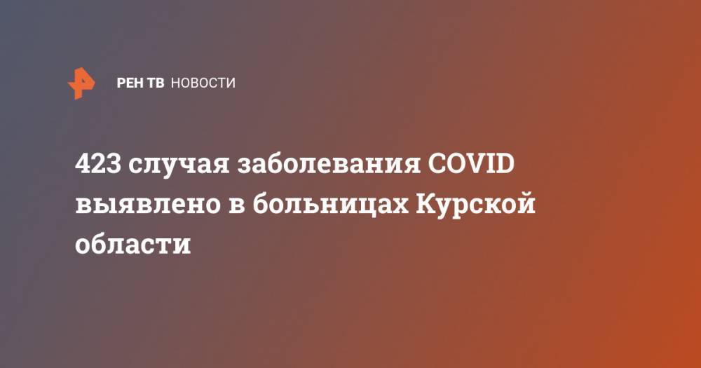 423 случая заболевания COVID выявлено в больницах Курской области - ren.tv - Россия - Курская обл. - Курск