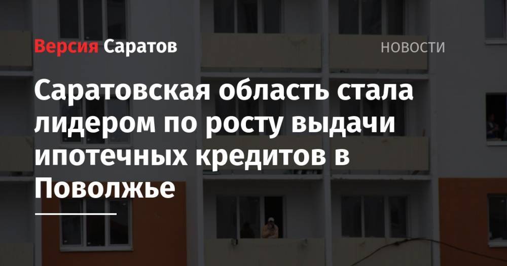 Саратовская область стала лидером по росту выдачи ипотечных кредитов в Поволжье - nversia.ru - Нижегородская обл. - Саратовская обл. - окр.Приволжский - Пермский край