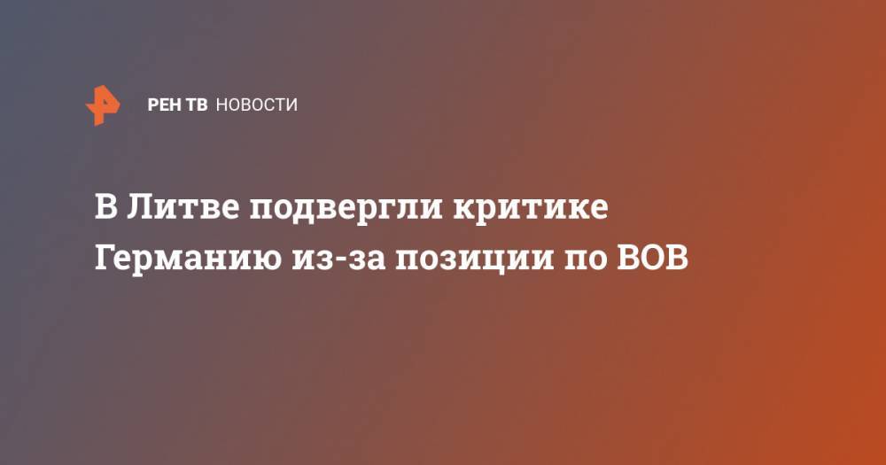 Лауринас Касчюнас - В Литве подвергли критике Германию из-за позиции по ВОВ - ren.tv - Россия - Германия - Литва