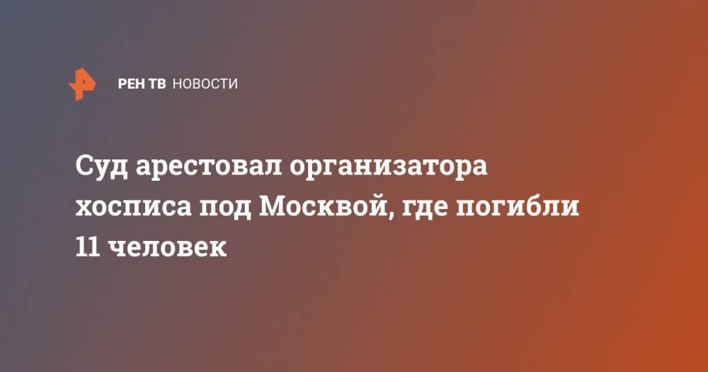 Ольга Врадий - Дмитрий Новиков - Суд арестовал организатора хосписа под Москвой, где погибли 11 человек - ren.tv - Москва - Россия - Красногорск