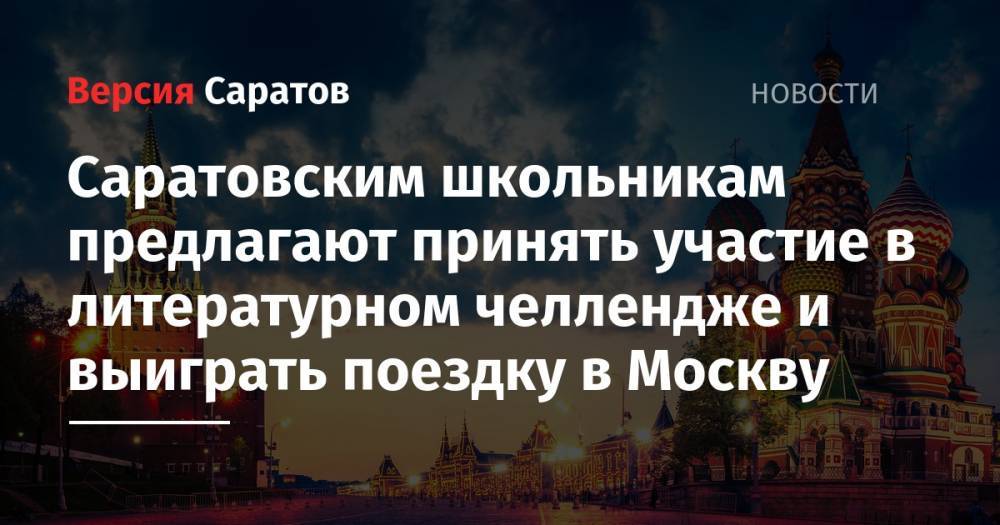 Саратовским школьникам предлагают принять участие в литературном челлендже и выиграть поездку в Москву - nversia.ru - Москва - Россия