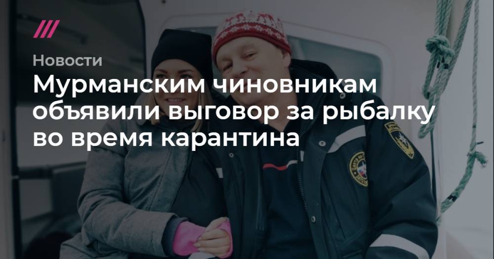Андрей Чибис - Мурманским чиновникам объявили выговор за рыбалку во время карантина - tvrain.ru - Мурманская обл.
