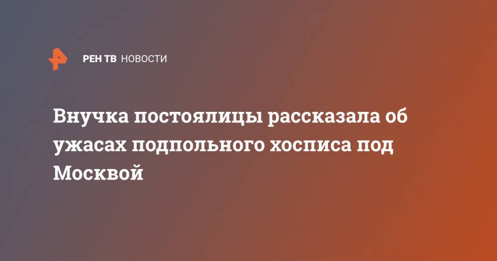 Внучка постоялицы рассказала об ужасах подпольного хосписа под Москвой - ren.tv - Москва - Московская обл. - Красногорск