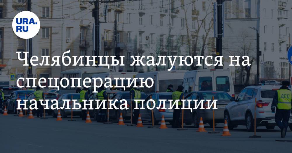 Андрей Сергеев - Челябинцы жалуются на спецоперацию начальника полиции. ФОТО, ВИДЕО - ura.news