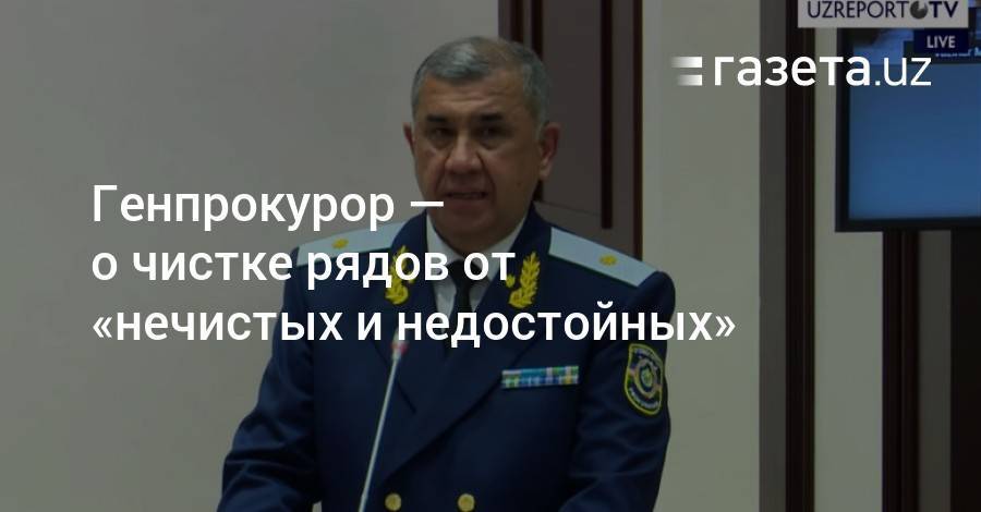 Генпрокурор — о чистке рядов от «нечистых и недостойных» сотрудников - gazeta.uz - Узбекистан