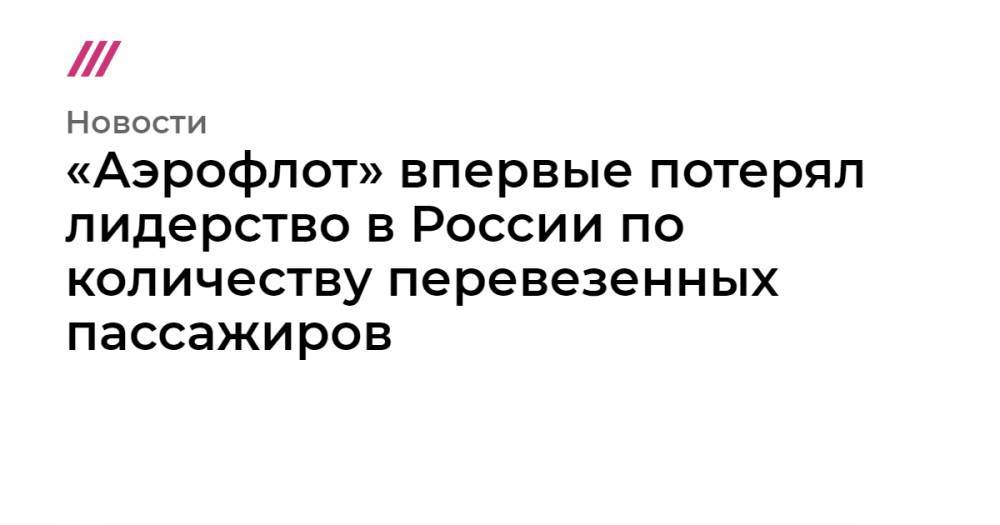 «Аэрофлот» впервые потерял лидерство в России по количеству перевезенных пассажиров - tvrain.ru - Россия
