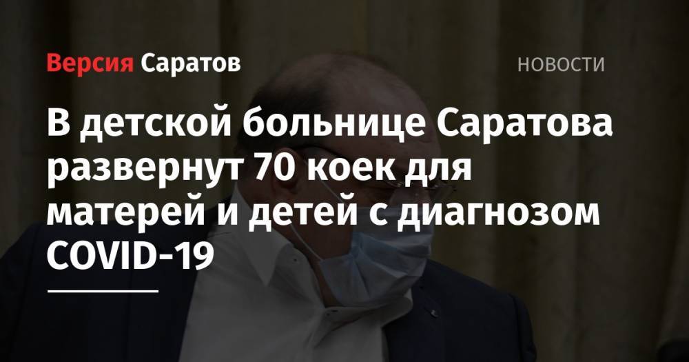 Олег Костин - В детской больнице Саратова развернут 70 коек для матерей и детей с диагнозом COVID-19 - nversia.ru - Саратов