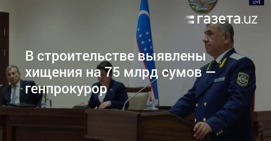 В строительстве выявлены хищения на 75 млрд сумов — генпрокурор - gazeta.uz - Узбекистан - Ташкент
