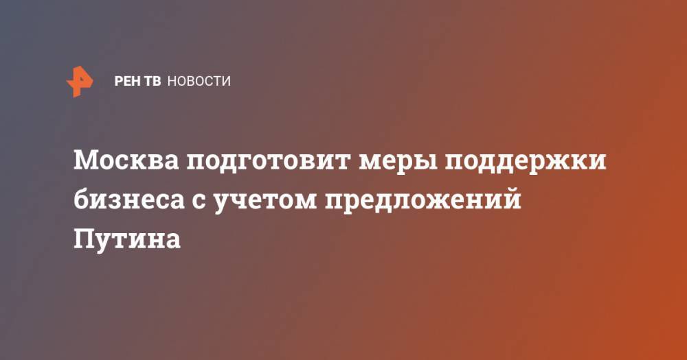 Владимир Путин - Алексей Фурсин - Москва подготовит меры поддержки бизнеса с учетом предложений Путина - ren.tv - Москва - Россия