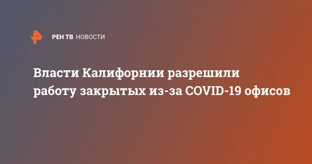 Ньюсом Гэвин - Власти Калифорнии разрешили работу закрытых из-за COVID-19 офисов - ren.tv - шт. Калифорния