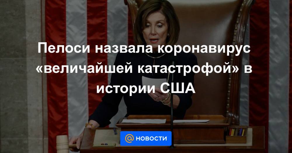 Пелоси назвала коронавирус «величайшей катастрофой» в истории США - news.mail.ru - США