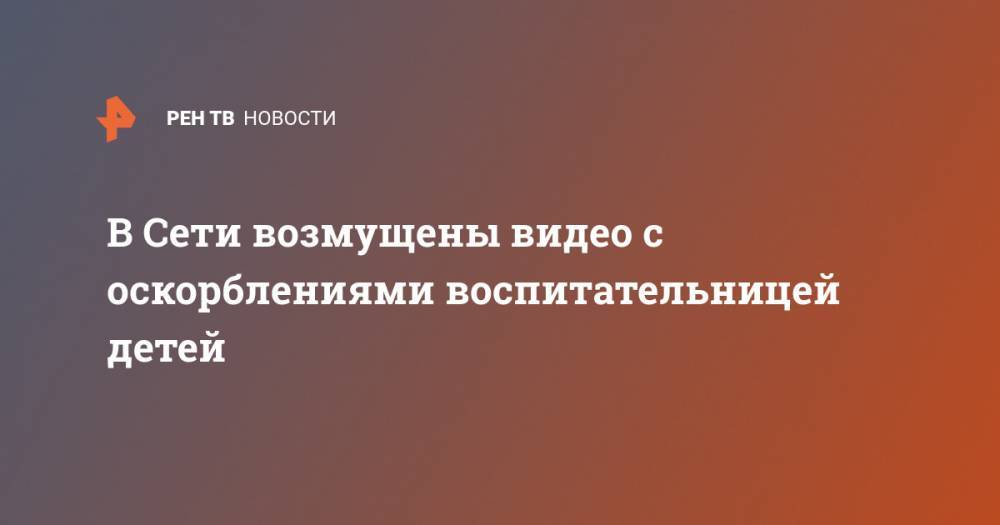 В Сети возмущены видео с оскорблениями воспитательницей детей - ren.tv - Уфа