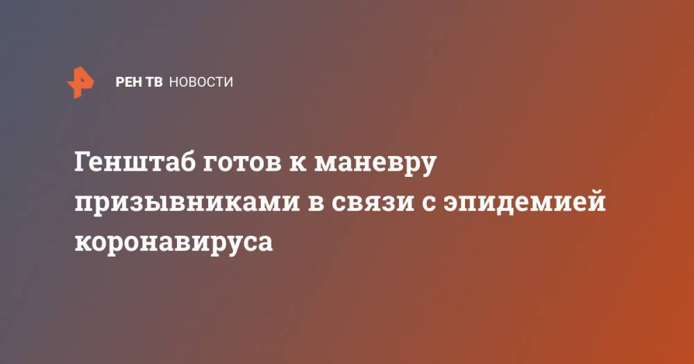 Валерий Герасимов - Генштаб готов к маневру призывниками в связи с эпидемией коронавируса - ren.tv - Россия