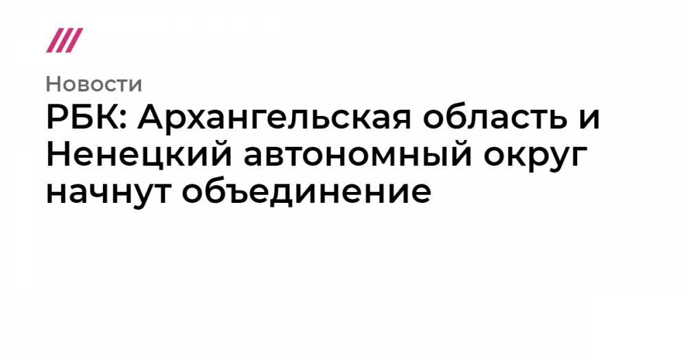 РБК: Архангельская область и Ненецкий автономный округ начнут объединение - tvrain.ru - Югра - окр. Янао - окр.Ненецкий - Архангельская обл.