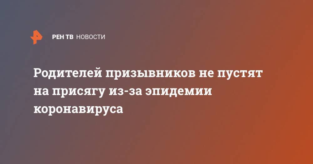 Валерий Герасимов - Родителей призывников не пустят на присягу из-за эпидемии коронавируса - ren.tv - Россия
