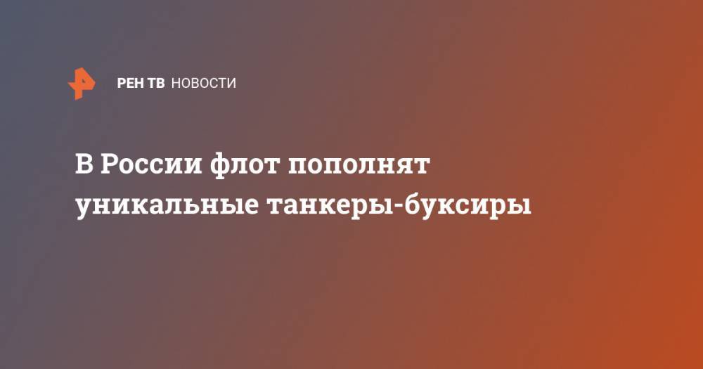 Дмитрий Болтенков - В России флот пополнят уникальные танкеры-буксиры - ren.tv - Россия