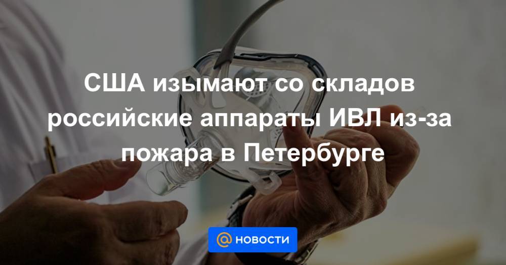 США изымают со складов российские аппараты ИВЛ из-за пожара в Петербурге - news.mail.ru - Россия - США - Санкт-Петербург - Нью-Йорк - шт.Нью-Джерси - Нью-Йорк