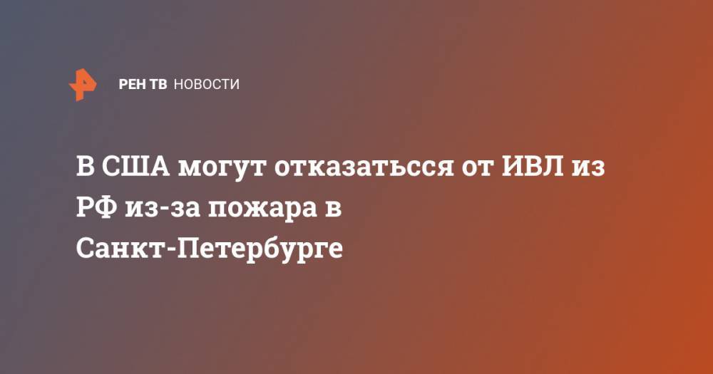 Георгий СВЯТОЙ - В США могут отказатьсся от ИВЛ из РФ из-за пожара в Санкт-Петербурге - ren.tv - Россия - США - Санкт-Петербург - шт.Нью-Джерси - Уральск - шт. Нью-Йорк
