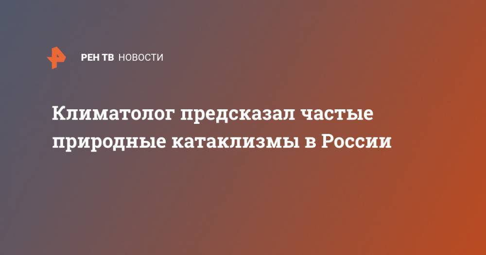 Андрей Киселев - Климатолог предсказал частые природные катаклизмы в России - ren.tv - Россия