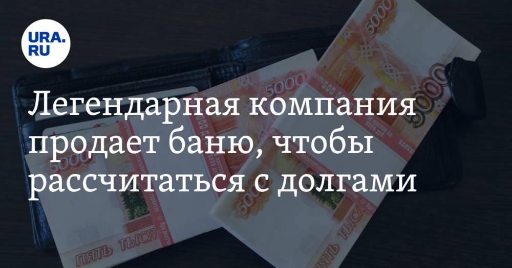Легендарная компания продает баню, чтобы рассчитаться с долгами - ura.news - Тюмень