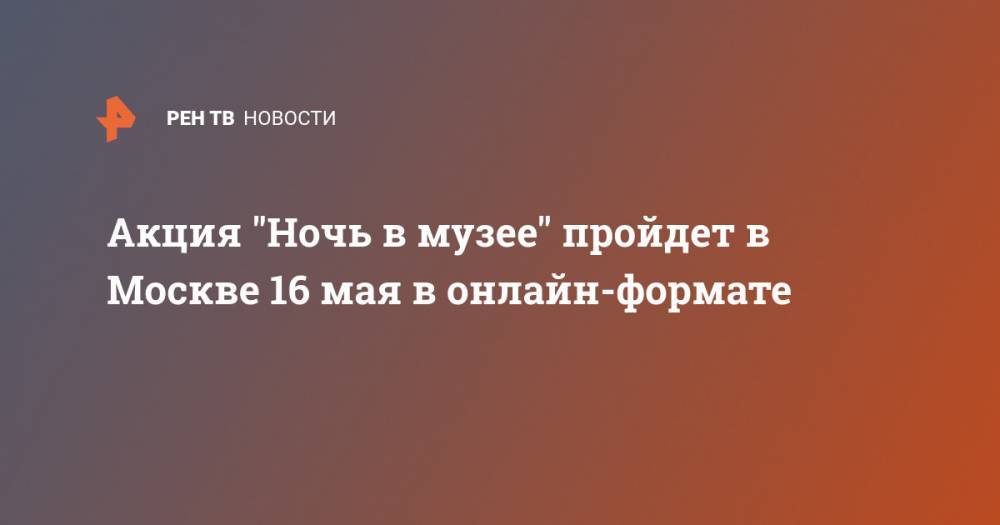 Акция "Ночь в музее" пройдет в Москве 16 мая в онлайн-формате - ren.tv - Москва