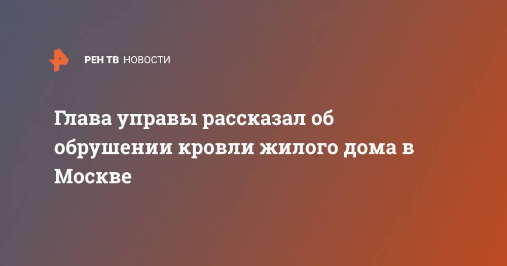 Глава управы рассказал об обрушении кровли жилого дома в Москве - ren.tv - Москва - район Лефортово