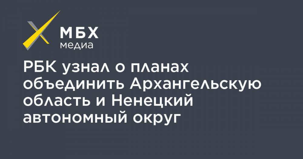 РБК узнал о планах объединить Архангельскую область и Ненецкий автономный округ - mbk.news - окр.Ненецкий - Архангельская обл.