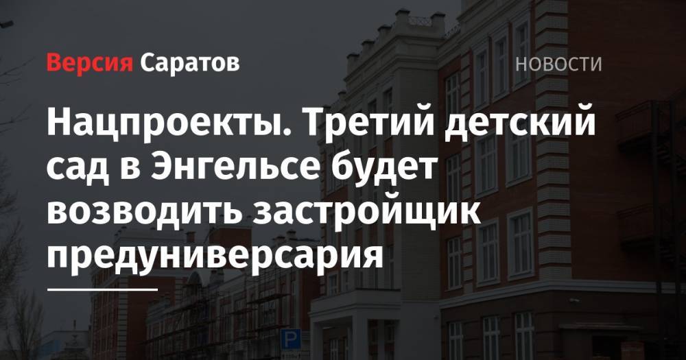 Нацпроекты. Третий детский сад в Энгельсе будет возводить застройщик предуниверсария - nversia.ru