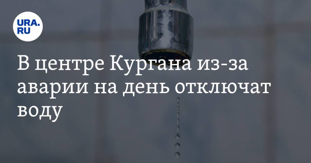 Максим Горький - В центре Кургана из-за аварии на день отключат воду - ura.news