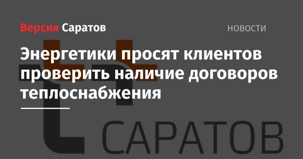 Энергетики просят клиентов проверить наличие договоров теплоснабжения - nversia.ru - Россия - Саратов