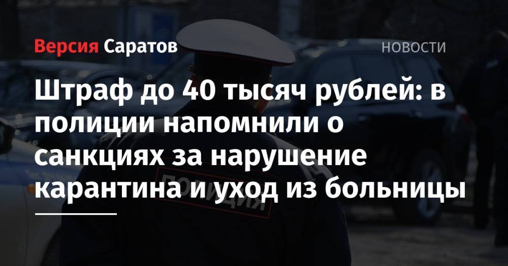 Штраф до 40 тысяч рублей: в полиции напомнили о санкциях за нарушение карантина и уход из больницы - nversia.ru - Саратовская обл.