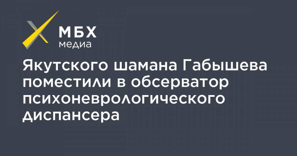 Ольга Тимофеева - Александр Габышев - Алексей Прянишников - Якутского шамана Габышева поместили в обсерватор психоневрологического диспансера - mbk.news - Москва - Якутск