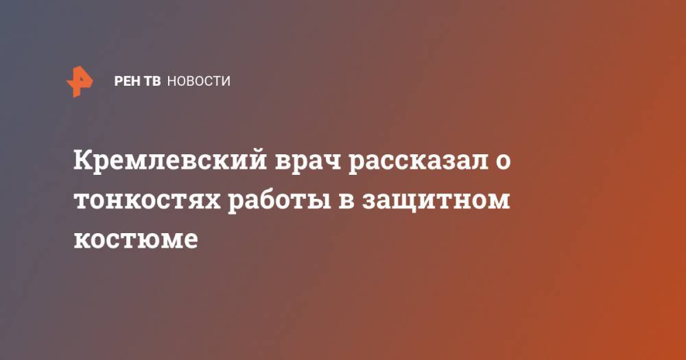 Георгий Сапронов - Кремлевский врач рассказал о тонкостях работы в защитном костюме - ren.tv - Россия