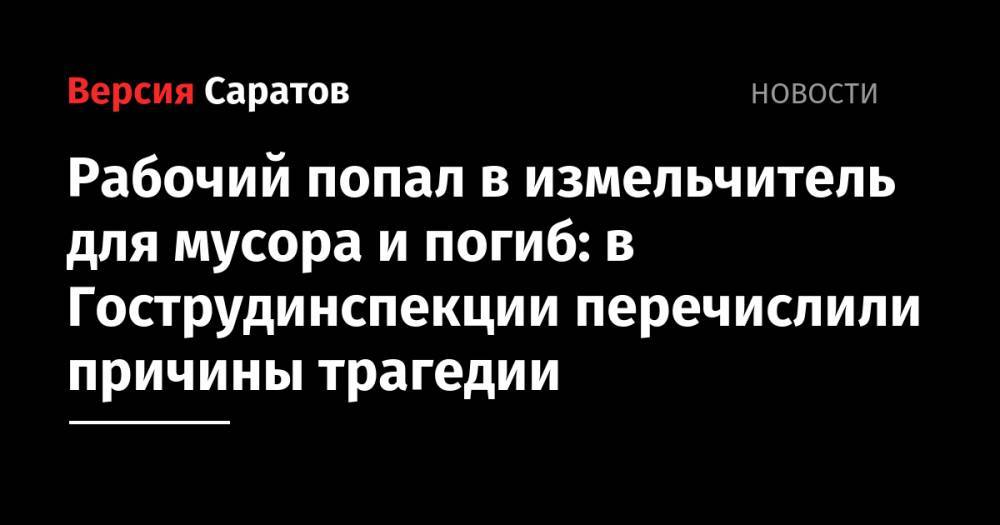 Рабочий попал в измельчитель для мусора и погиб: в Гострудинспекции перечислили причины трагедии - nversia.ru - Саратовская обл. - Саратов