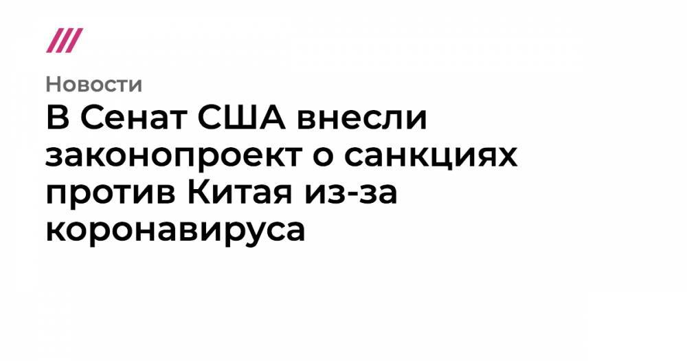 В Сенат США внесли законопроект о санкциях против Китая из-за коронавируса - tvrain.ru - Россия - Китай - США - Ухань