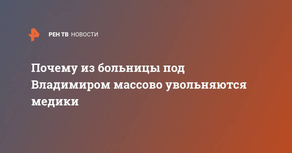 Почему из больницы под Владимиром массово увольняются медики - ren.tv - Россия - Владимирская обл.