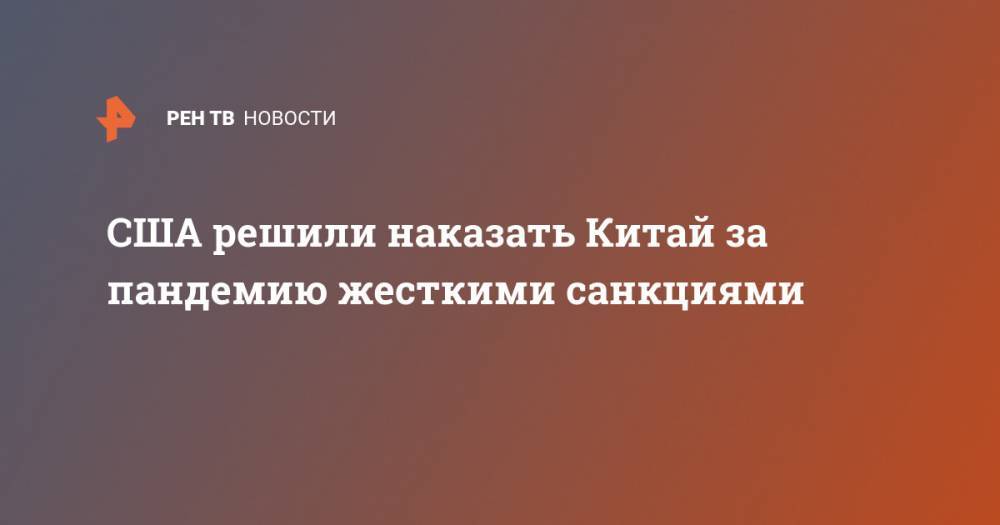 Дональд Трамп - США решили наказать Китай за пандемию жесткими санкциями - ren.tv - Китай - США