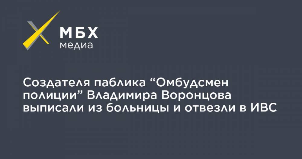 Сергей Бадамшин - Владимир Воронцов - Создателя паблика “Омбудсмен полиции” Владимира Воронцова выписали из больницы и отвезли в ИВС - mbk.news - Москва