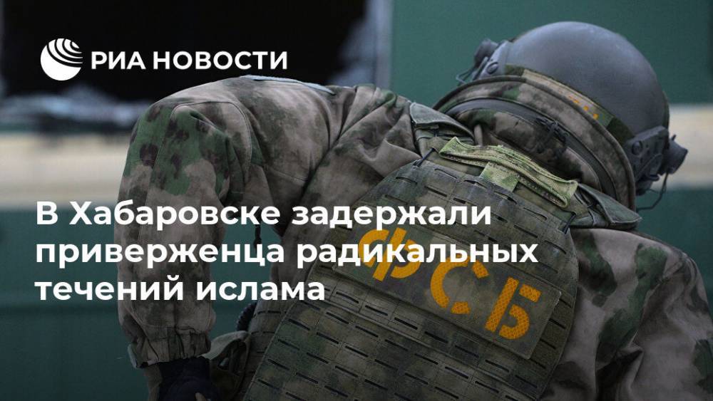 В Хабаровске задержали приверженца радикальных течений ислама - ria.ru - Москва - Россия - Хабаровский край - Тверская обл. - Хабаровск