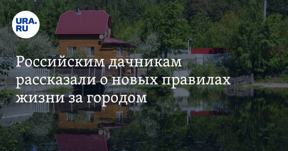 Российским дачникам рассказали о новых правилах жизни за городом - ura.news - Россия