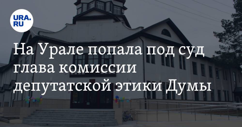 На Урале попала под суд глава комиссии депутатской этики Думы - ura.news - Свердловская обл.