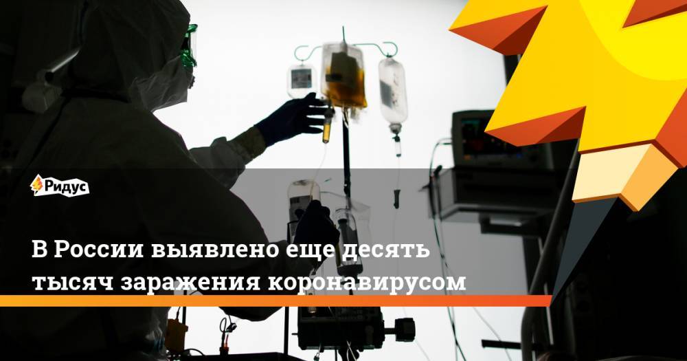 Павел Волчков - ВРоссии выявлено еще десять тысяч заражения коронавирусом - ridus.ru - Россия