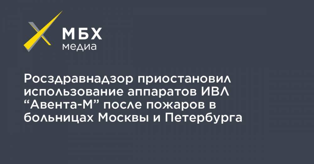 Георгий СВЯТОЙ - Росздравнадзор приостановил использование аппаратов ИВЛ “Авента-М” после пожаров в больницах Москвы и Петербурга - mbk.news - Москва - Россия - Санкт-Петербург - Уральск