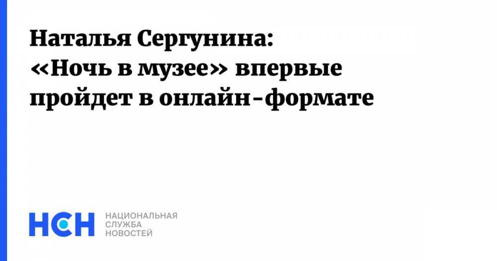 Наталья Сергунина - Наталья Сергунина: «Ночь в музее» впервые пройдет в онлайн-формате - nsn.fm - Москва