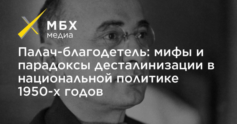 Никита Хрущев - Палач-благодетель: мифы и парадоксы десталинизации в национальной политике 1950-х годов - mbk.news
