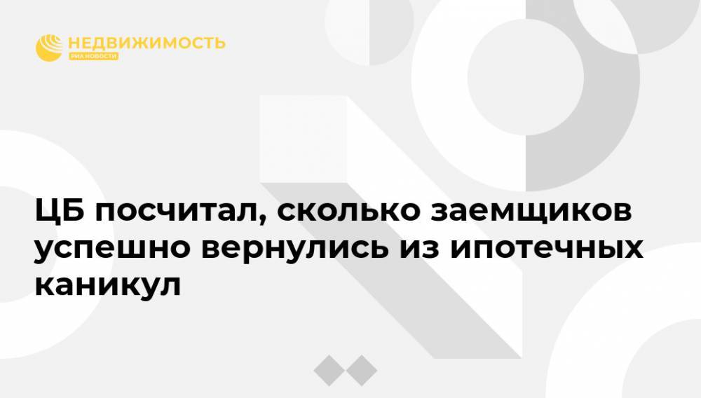 ЦБ посчитал, сколько заемщиков успешно вернулись из ипотечных каникул - realty.ria.ru - Москва - Россия