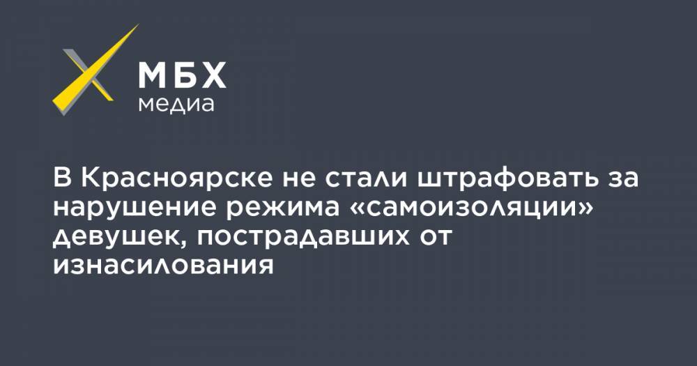 В Красноярске не стали штрафовать за нарушение режима «самоизоляции» девушек, пострадавших от изнасилования - mbk.news - Красноярск